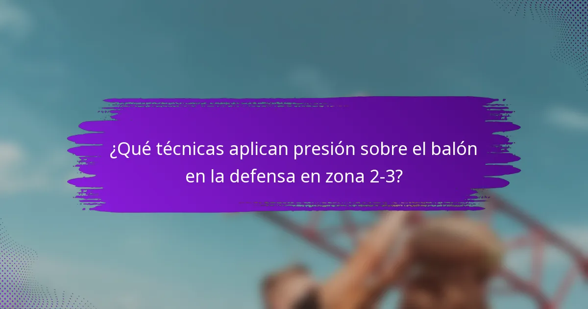 ¿Qué técnicas aplican presión sobre el balón en la defensa en zona 2-3?